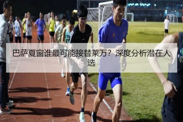 巴萨夏窗谁最可能接替莱万？深度分析潜在人选
