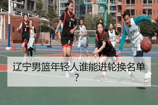 辽宁男篮年轻人谁能进轮换名单？