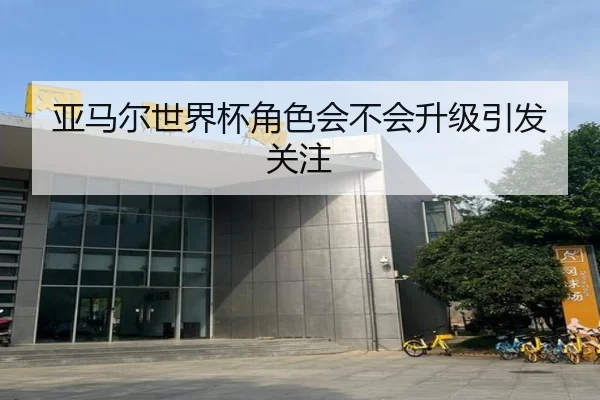 亚马尔世界杯角色会不会升级引发关注