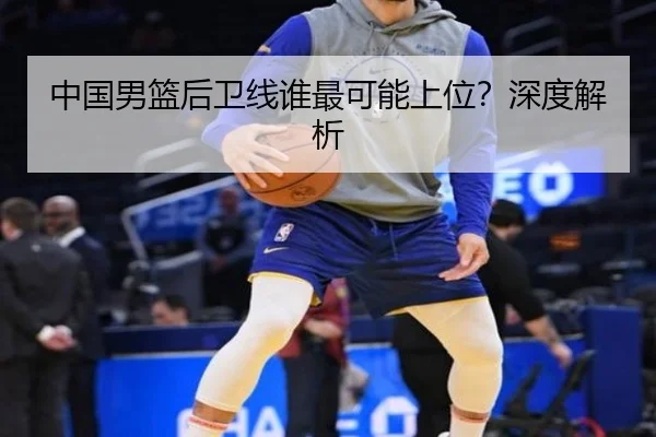 中国男篮后卫线谁最可能上位？深度解析